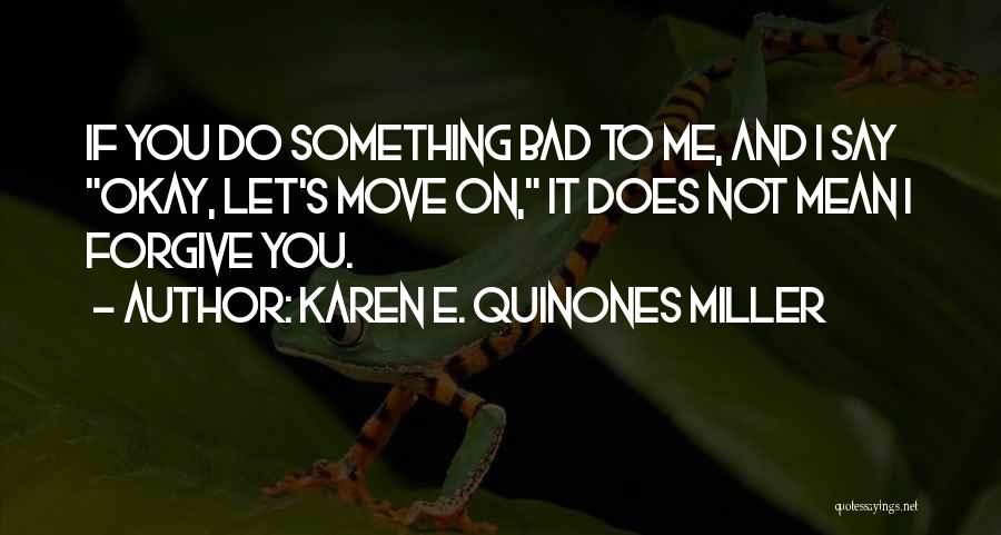 Karen E. Quinones Miller Quotes: If You Do Something Bad To Me, And I Say Okay, Let's Move On, It Does Not Mean I Forgive