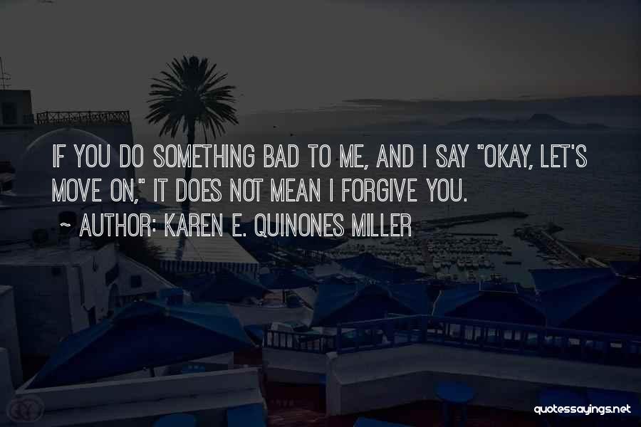 Karen E. Quinones Miller Quotes: If You Do Something Bad To Me, And I Say Okay, Let's Move On, It Does Not Mean I Forgive