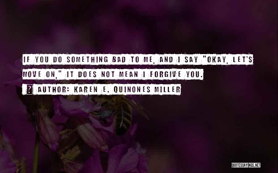 Karen E. Quinones Miller Quotes: If You Do Something Bad To Me, And I Say Okay, Let's Move On, It Does Not Mean I Forgive