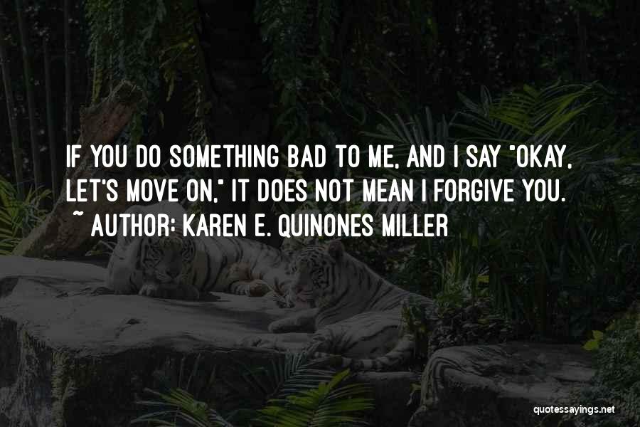 Karen E. Quinones Miller Quotes: If You Do Something Bad To Me, And I Say Okay, Let's Move On, It Does Not Mean I Forgive