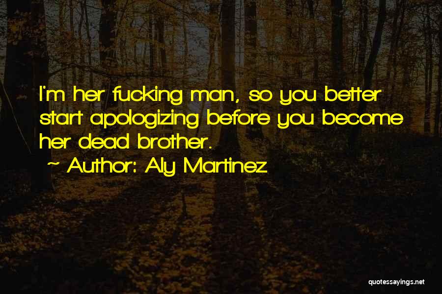 Aly Martinez Quotes: I'm Her Fucking Man, So You Better Start Apologizing Before You Become Her Dead Brother.