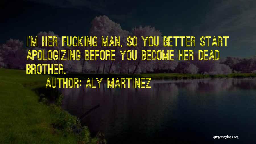 Aly Martinez Quotes: I'm Her Fucking Man, So You Better Start Apologizing Before You Become Her Dead Brother.