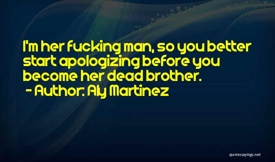 Aly Martinez Quotes: I'm Her Fucking Man, So You Better Start Apologizing Before You Become Her Dead Brother.