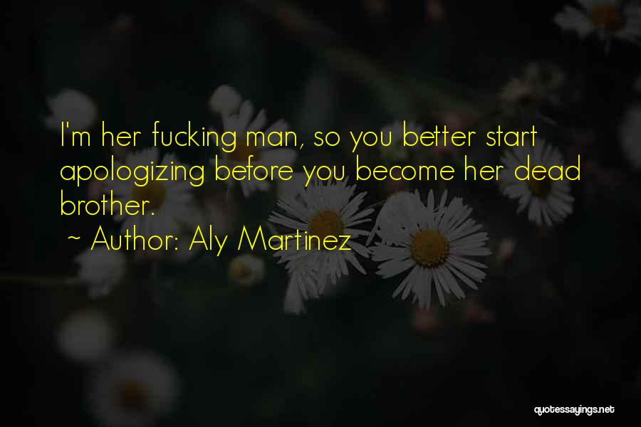 Aly Martinez Quotes: I'm Her Fucking Man, So You Better Start Apologizing Before You Become Her Dead Brother.