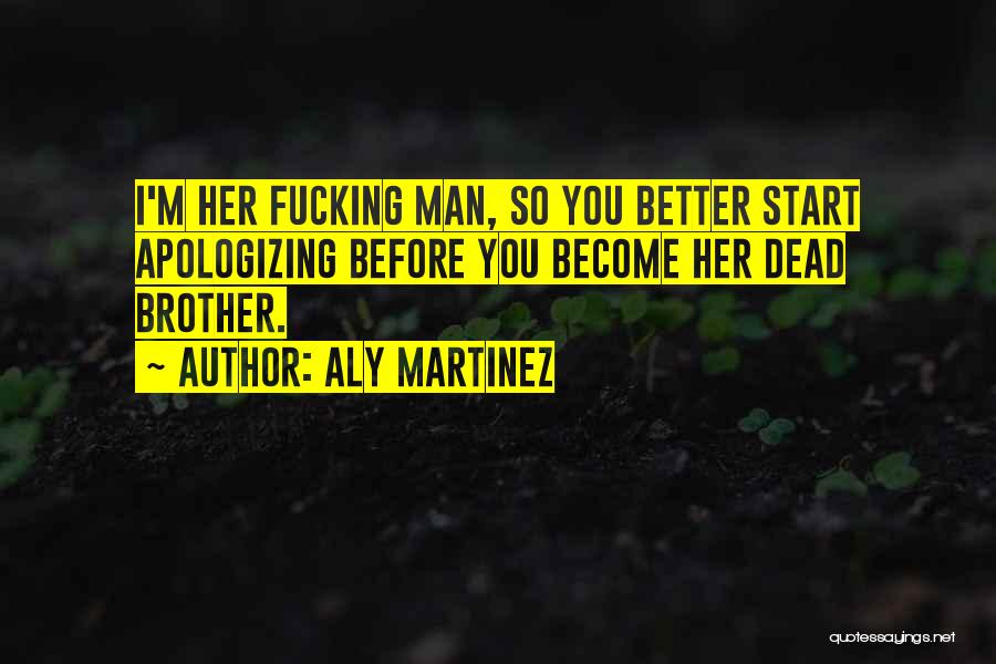 Aly Martinez Quotes: I'm Her Fucking Man, So You Better Start Apologizing Before You Become Her Dead Brother.