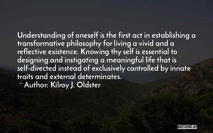 Kilroy J. Oldster Quotes: Understanding Of Oneself Is The First Act In Establishing A Transformative Philosophy For Living A Vivid And A Reflective Existence.