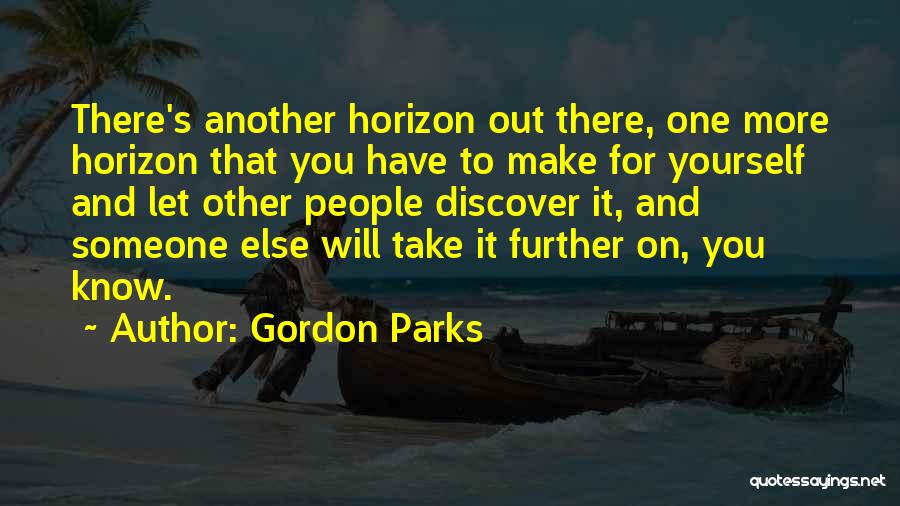 Gordon Parks Quotes: There's Another Horizon Out There, One More Horizon That You Have To Make For Yourself And Let Other People Discover