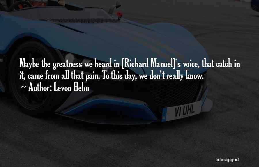 Levon Helm Quotes: Maybe The Greatness We Heard In [richard Manuel]'s Voice, That Catch In It, Came From All That Pain. To This