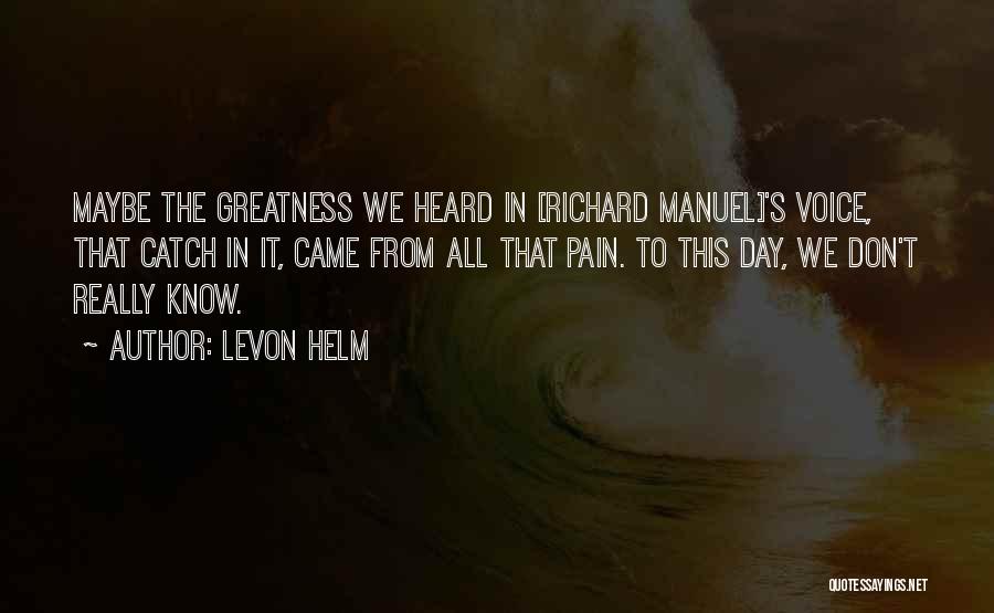 Levon Helm Quotes: Maybe The Greatness We Heard In [richard Manuel]'s Voice, That Catch In It, Came From All That Pain. To This