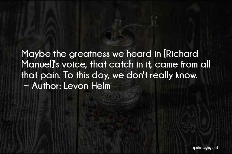 Levon Helm Quotes: Maybe The Greatness We Heard In [richard Manuel]'s Voice, That Catch In It, Came From All That Pain. To This