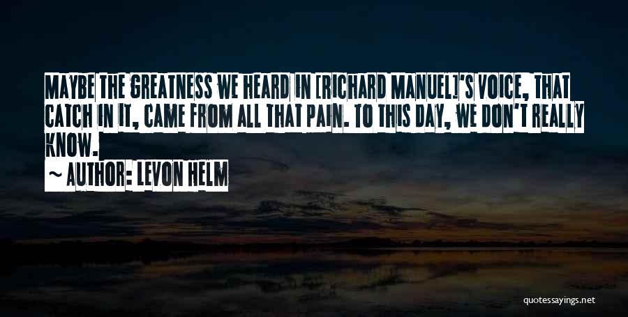 Levon Helm Quotes: Maybe The Greatness We Heard In [richard Manuel]'s Voice, That Catch In It, Came From All That Pain. To This