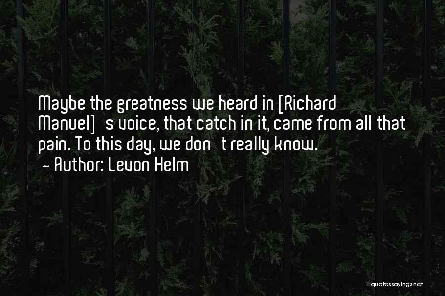 Levon Helm Quotes: Maybe The Greatness We Heard In [richard Manuel]'s Voice, That Catch In It, Came From All That Pain. To This