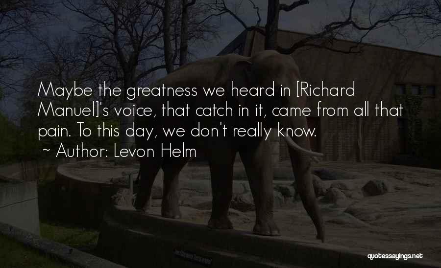 Levon Helm Quotes: Maybe The Greatness We Heard In [richard Manuel]'s Voice, That Catch In It, Came From All That Pain. To This