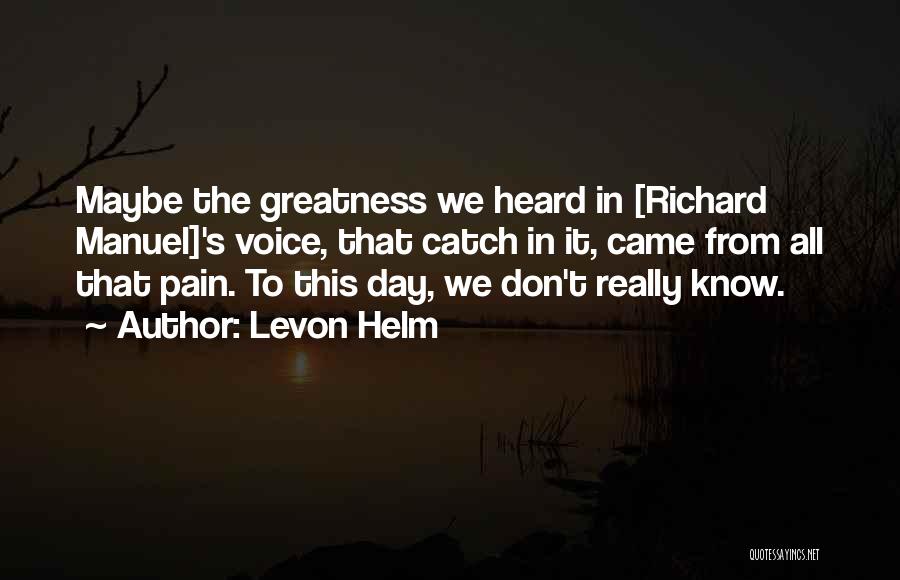 Levon Helm Quotes: Maybe The Greatness We Heard In [richard Manuel]'s Voice, That Catch In It, Came From All That Pain. To This