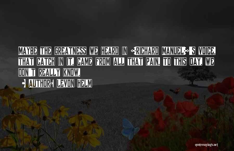 Levon Helm Quotes: Maybe The Greatness We Heard In [richard Manuel]'s Voice, That Catch In It, Came From All That Pain. To This