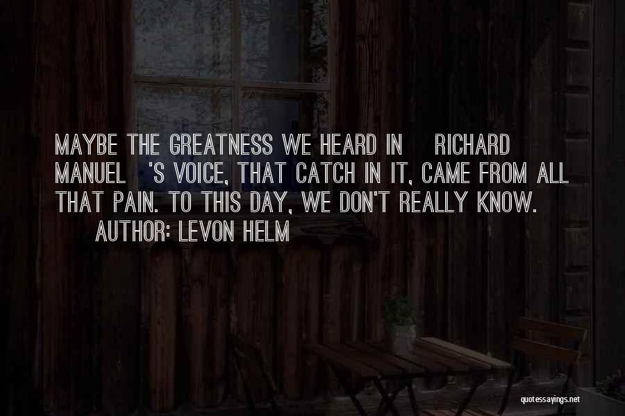 Levon Helm Quotes: Maybe The Greatness We Heard In [richard Manuel]'s Voice, That Catch In It, Came From All That Pain. To This