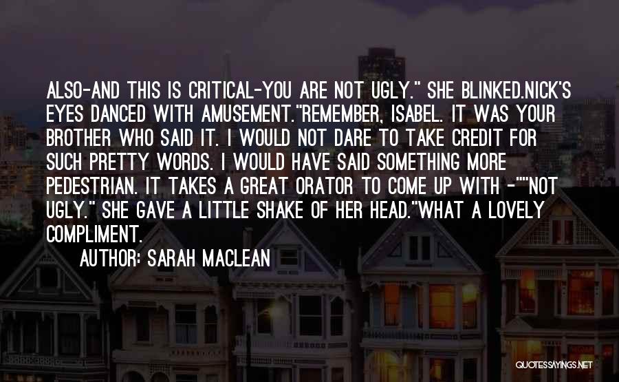 Sarah MacLean Quotes: Also-and This Is Critical-you Are Not Ugly. She Blinked.nick's Eyes Danced With Amusement.remember, Isabel. It Was Your Brother Who Said