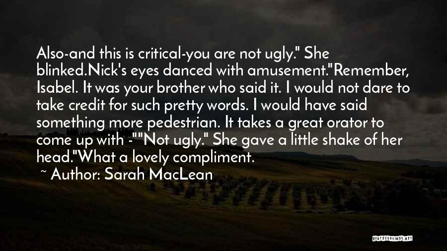 Sarah MacLean Quotes: Also-and This Is Critical-you Are Not Ugly. She Blinked.nick's Eyes Danced With Amusement.remember, Isabel. It Was Your Brother Who Said