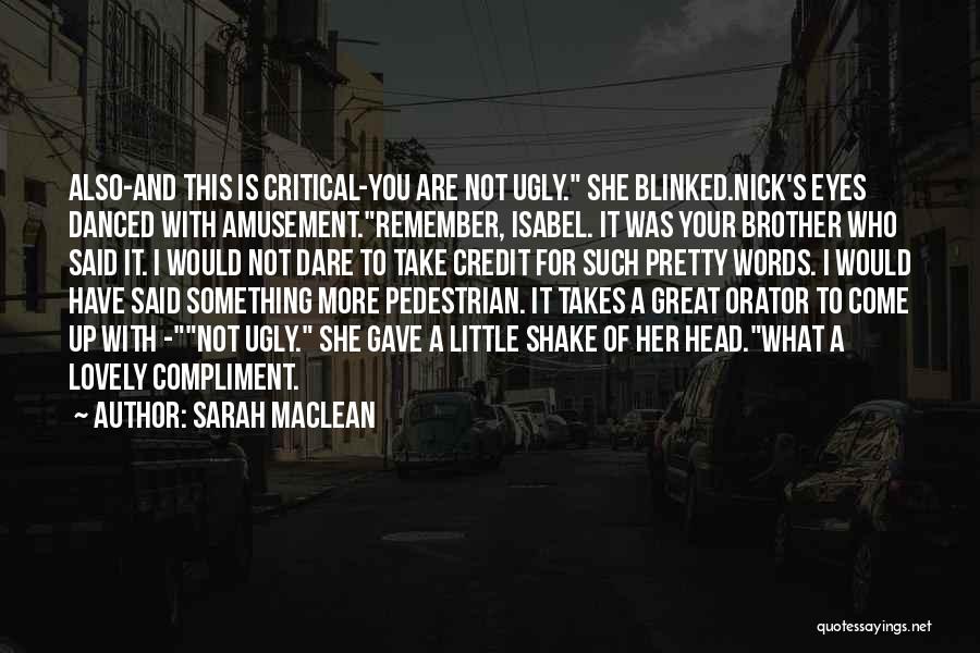 Sarah MacLean Quotes: Also-and This Is Critical-you Are Not Ugly. She Blinked.nick's Eyes Danced With Amusement.remember, Isabel. It Was Your Brother Who Said