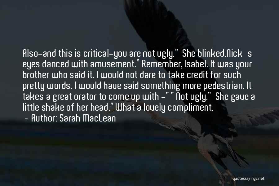 Sarah MacLean Quotes: Also-and This Is Critical-you Are Not Ugly. She Blinked.nick's Eyes Danced With Amusement.remember, Isabel. It Was Your Brother Who Said