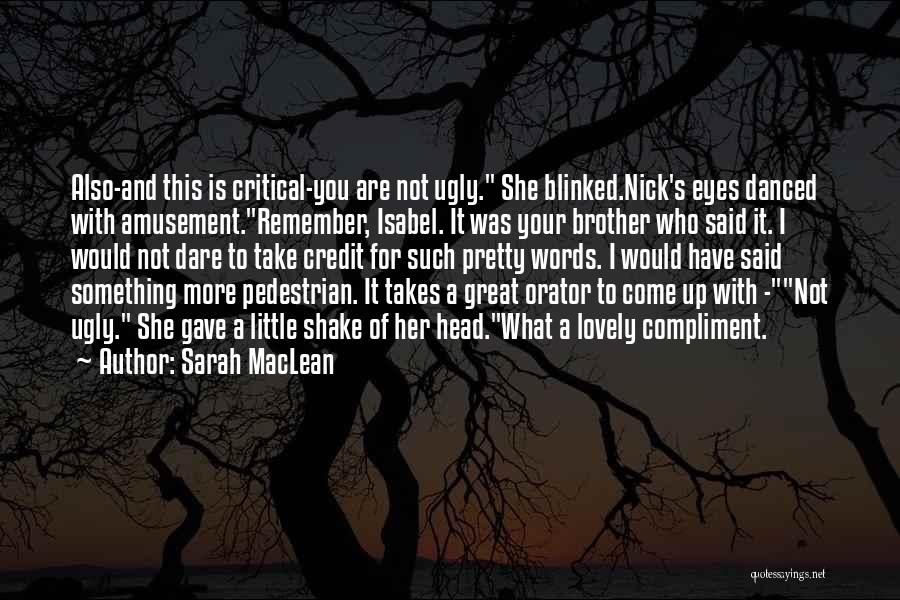 Sarah MacLean Quotes: Also-and This Is Critical-you Are Not Ugly. She Blinked.nick's Eyes Danced With Amusement.remember, Isabel. It Was Your Brother Who Said