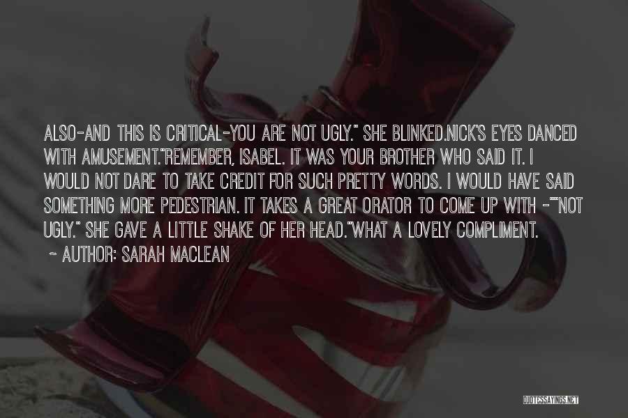 Sarah MacLean Quotes: Also-and This Is Critical-you Are Not Ugly. She Blinked.nick's Eyes Danced With Amusement.remember, Isabel. It Was Your Brother Who Said