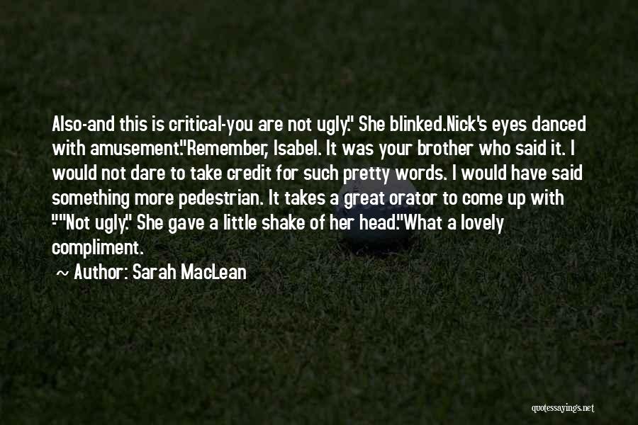 Sarah MacLean Quotes: Also-and This Is Critical-you Are Not Ugly. She Blinked.nick's Eyes Danced With Amusement.remember, Isabel. It Was Your Brother Who Said