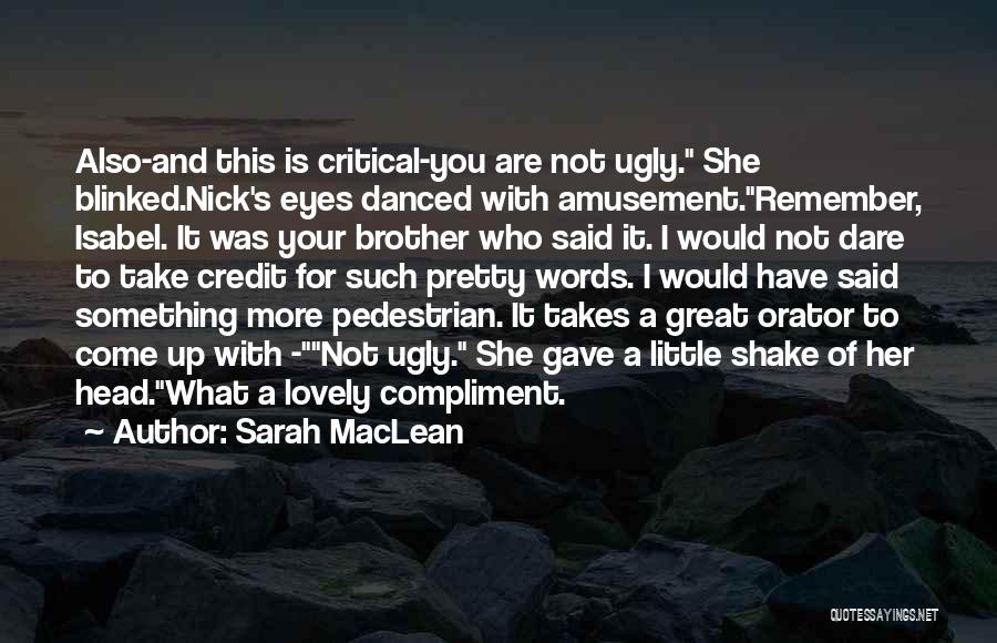 Sarah MacLean Quotes: Also-and This Is Critical-you Are Not Ugly. She Blinked.nick's Eyes Danced With Amusement.remember, Isabel. It Was Your Brother Who Said