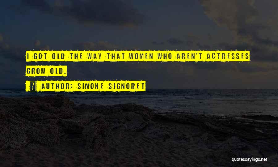 Simone Signoret Quotes: I Got Old The Way That Women Who Aren't Actresses Grow Old.