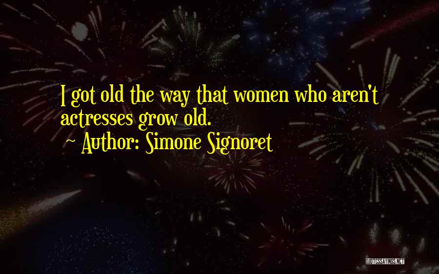 Simone Signoret Quotes: I Got Old The Way That Women Who Aren't Actresses Grow Old.