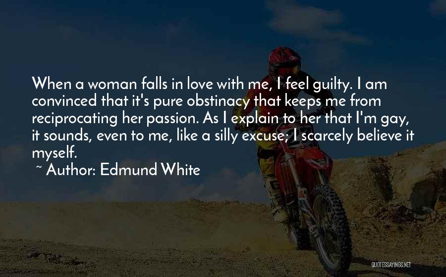 Edmund White Quotes: When A Woman Falls In Love With Me, I Feel Guilty. I Am Convinced That It's Pure Obstinacy That Keeps