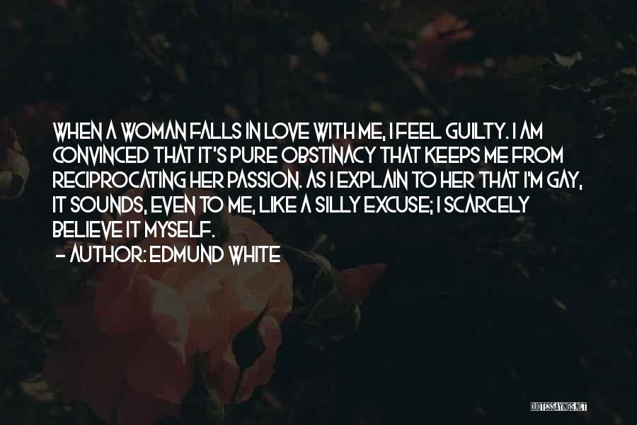 Edmund White Quotes: When A Woman Falls In Love With Me, I Feel Guilty. I Am Convinced That It's Pure Obstinacy That Keeps