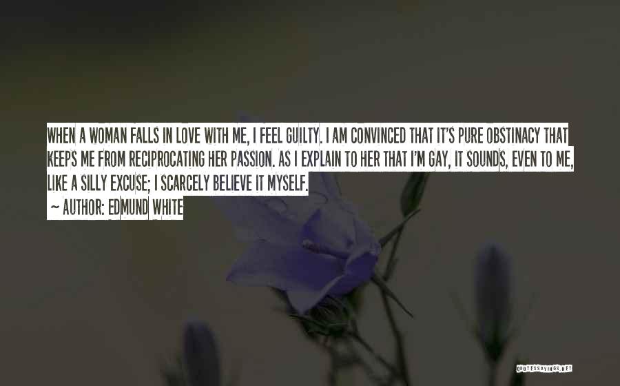 Edmund White Quotes: When A Woman Falls In Love With Me, I Feel Guilty. I Am Convinced That It's Pure Obstinacy That Keeps