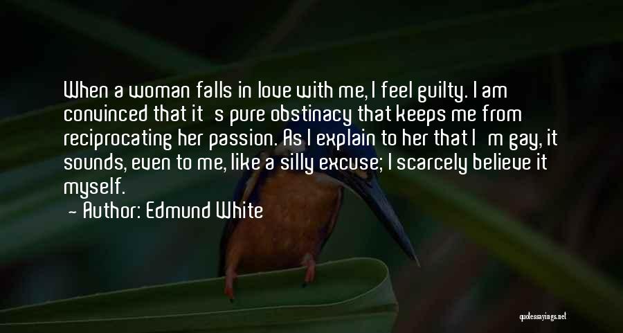 Edmund White Quotes: When A Woman Falls In Love With Me, I Feel Guilty. I Am Convinced That It's Pure Obstinacy That Keeps