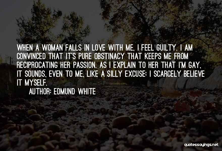 Edmund White Quotes: When A Woman Falls In Love With Me, I Feel Guilty. I Am Convinced That It's Pure Obstinacy That Keeps