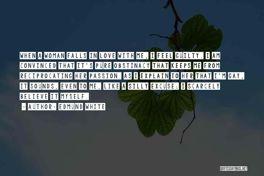 Edmund White Quotes: When A Woman Falls In Love With Me, I Feel Guilty. I Am Convinced That It's Pure Obstinacy That Keeps