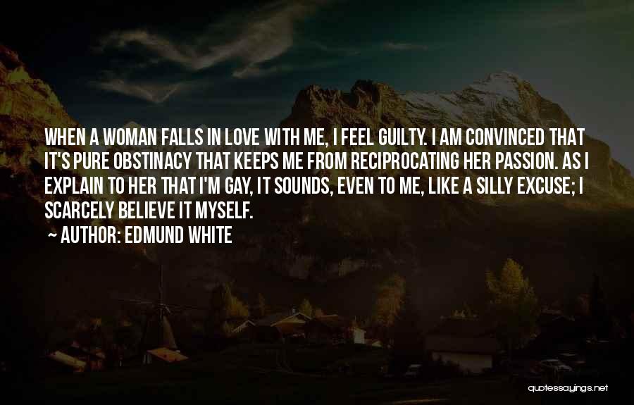 Edmund White Quotes: When A Woman Falls In Love With Me, I Feel Guilty. I Am Convinced That It's Pure Obstinacy That Keeps