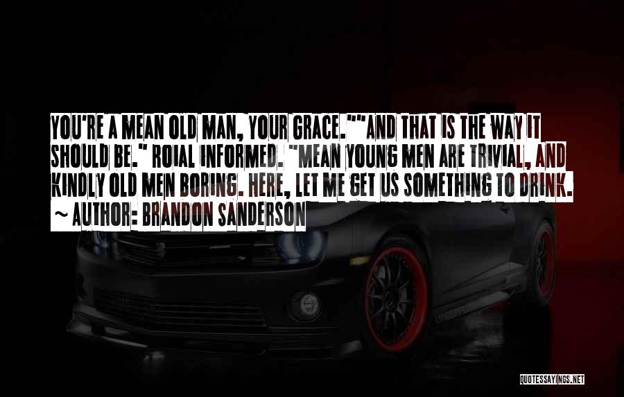 Brandon Sanderson Quotes: You're A Mean Old Man, Your Grace.and That Is The Way It Should Be. Roial Informed. Mean Young Men Are