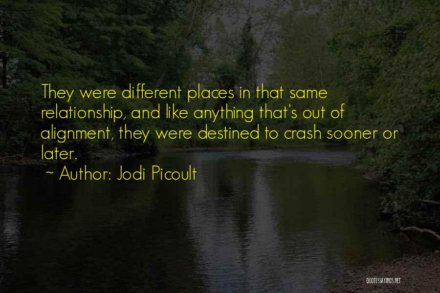 Jodi Picoult Quotes: They Were Different Places In That Same Relationship, And Like Anything That's Out Of Alignment, They Were Destined To Crash