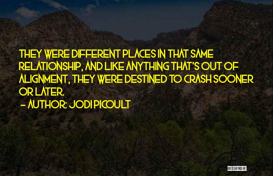 Jodi Picoult Quotes: They Were Different Places In That Same Relationship, And Like Anything That's Out Of Alignment, They Were Destined To Crash