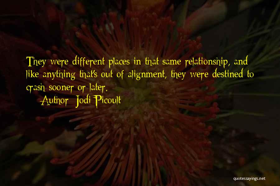 Jodi Picoult Quotes: They Were Different Places In That Same Relationship, And Like Anything That's Out Of Alignment, They Were Destined To Crash