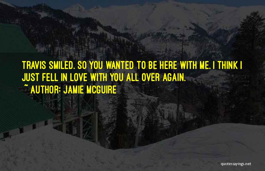 Jamie McGuire Quotes: Travis Smiled. So You Wanted To Be Here With Me. I Think I Just Fell In Love With You All