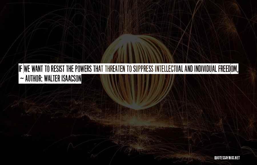 Walter Isaacson Quotes: If We Want To Resist The Powers That Threaten To Suppress Intellectual And Individual Freedom, We Must Be Clear What