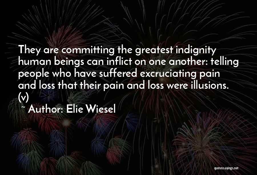 Elie Wiesel Quotes: They Are Committing The Greatest Indignity Human Beings Can Inflict On One Another: Telling People Who Have Suffered Excruciating Pain