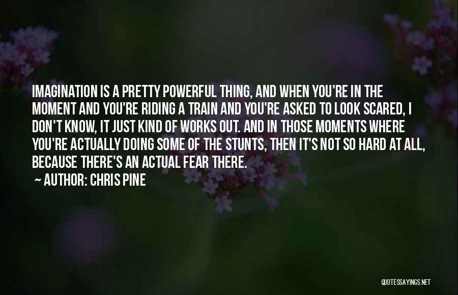 Chris Pine Quotes: Imagination Is A Pretty Powerful Thing, And When You're In The Moment And You're Riding A Train And You're Asked