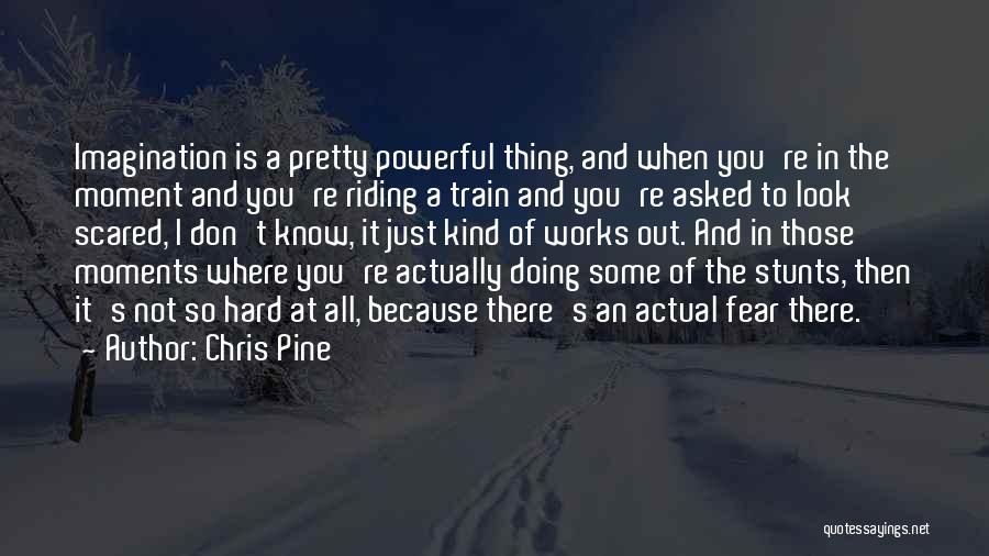 Chris Pine Quotes: Imagination Is A Pretty Powerful Thing, And When You're In The Moment And You're Riding A Train And You're Asked