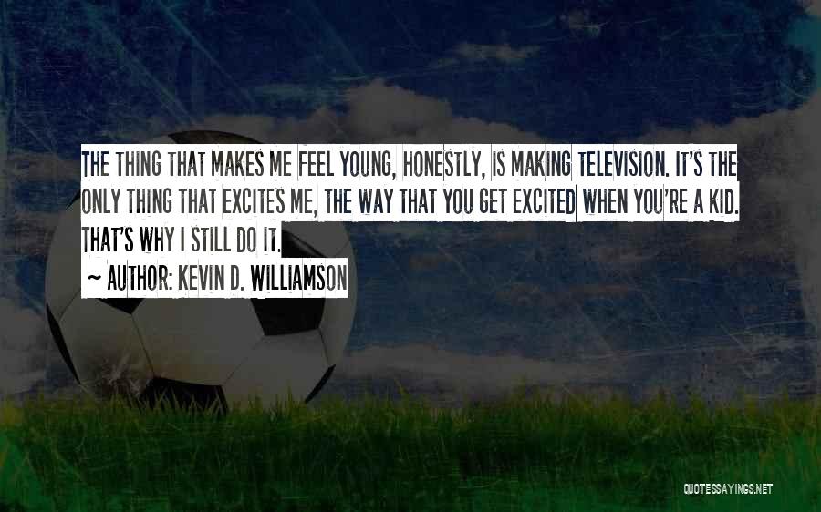 Kevin D. Williamson Quotes: The Thing That Makes Me Feel Young, Honestly, Is Making Television. It's The Only Thing That Excites Me, The Way