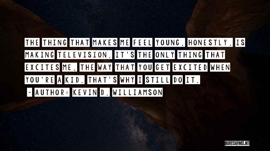 Kevin D. Williamson Quotes: The Thing That Makes Me Feel Young, Honestly, Is Making Television. It's The Only Thing That Excites Me, The Way