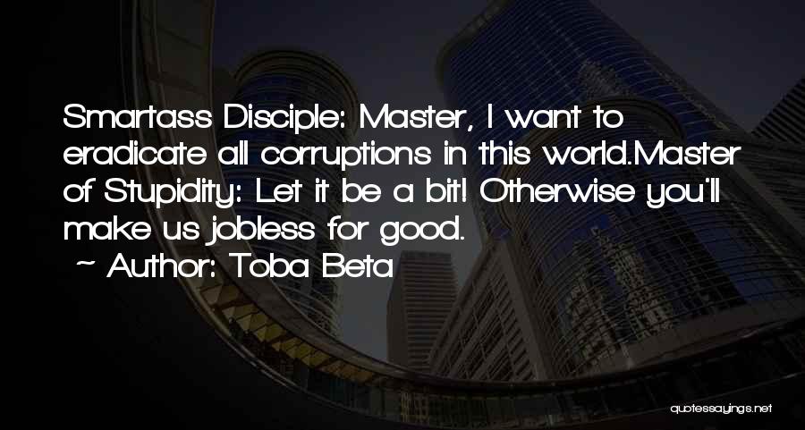 Toba Beta Quotes: Smartass Disciple: Master, I Want To Eradicate All Corruptions In This World.master Of Stupidity: Let It Be A Bit! Otherwise