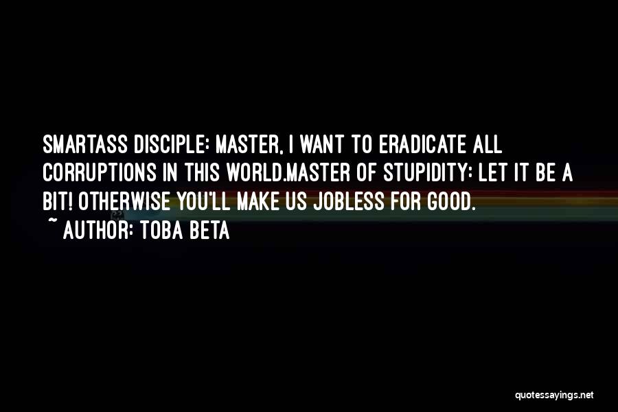 Toba Beta Quotes: Smartass Disciple: Master, I Want To Eradicate All Corruptions In This World.master Of Stupidity: Let It Be A Bit! Otherwise